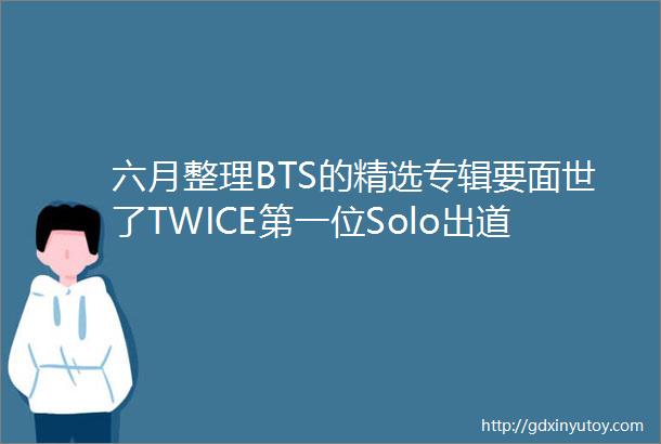 六月整理BTS的精选专辑要面世了TWICE第一位Solo出道的娜琏要跟大家见面了