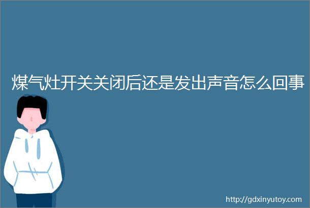 煤气灶开关关闭后还是发出声音怎么回事