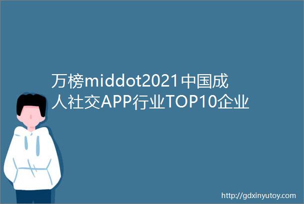 万榜middot2021中国成人社交APP行业TOP10企业榜