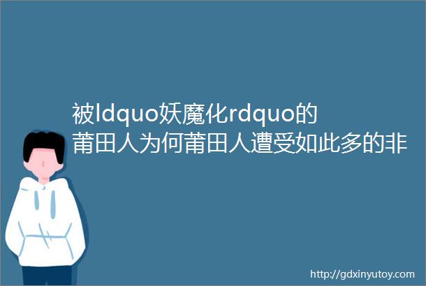 被ldquo妖魔化rdquo的莆田人为何莆田人遭受如此多的非议