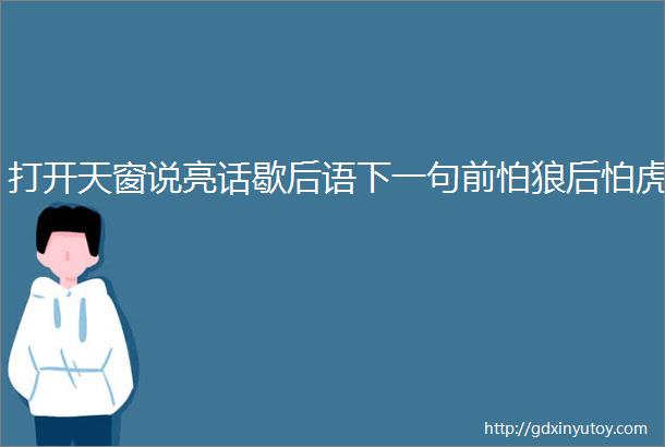 打开天窗说亮话歇后语下一句前怕狼后怕虎