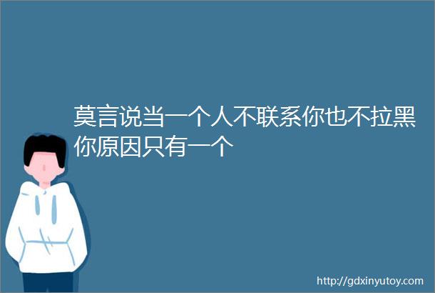 莫言说当一个人不联系你也不拉黑你原因只有一个