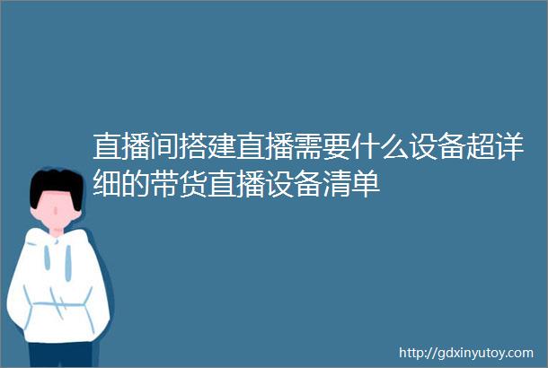 直播间搭建直播需要什么设备超详细的带货直播设备清单