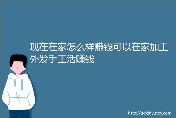 现在在家怎么样赚钱可以在家加工外发手工活赚钱