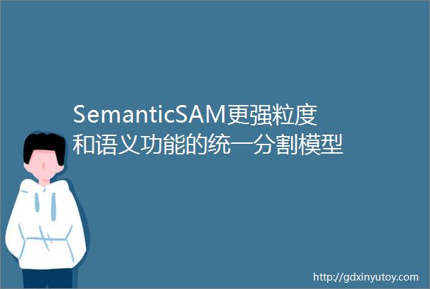 SemanticSAM更强粒度和语义功能的统一分割模型