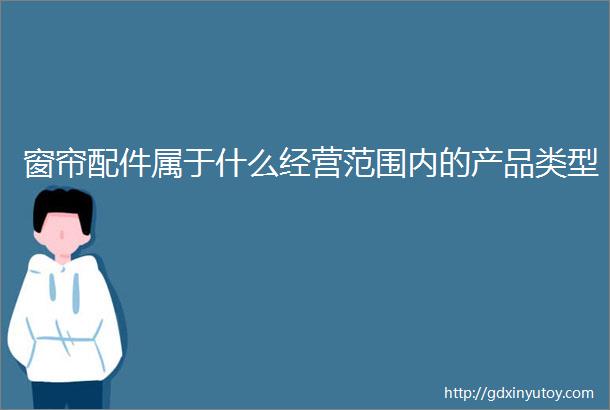 窗帘配件属于什么经营范围内的产品类型