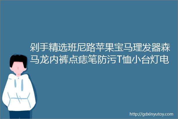 剁手精选班尼路苹果宝马理发器森马龙内裤点痣笔防污T恤小台灯电池灭蚊拍等6月23日22点