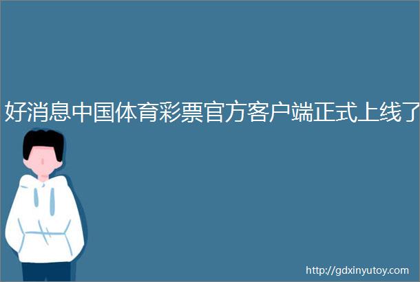 好消息中国体育彩票官方客户端正式上线了