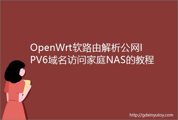 OpenWrt软路由解析公网IPV6域名访问家庭NAS的教程