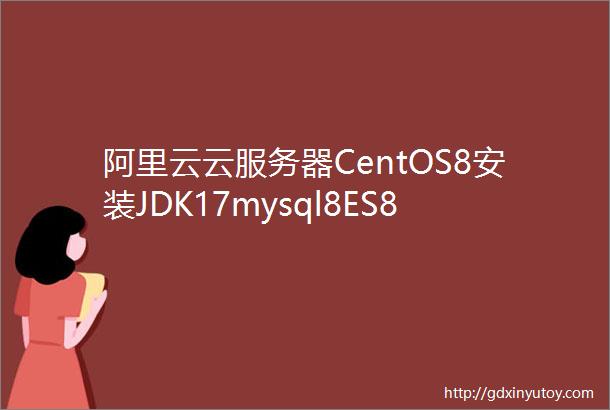 阿里云云服务器CentOS8安装JDK17mysql8ES8