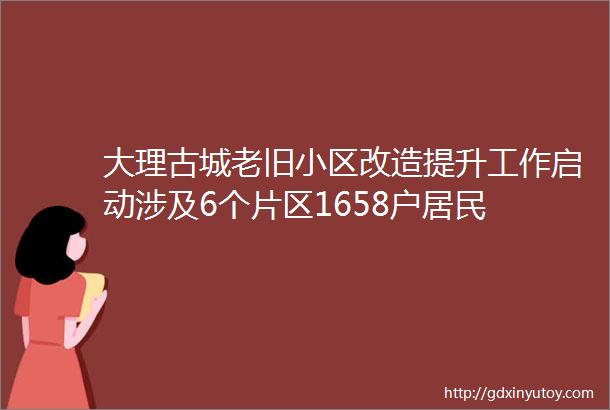 大理古城老旧小区改造提升工作启动涉及6个片区1658户居民