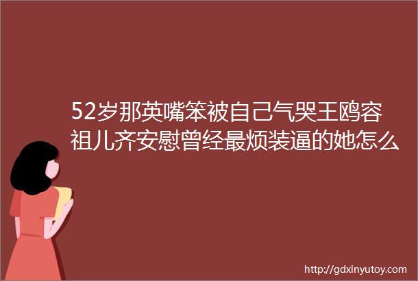 52岁那英嘴笨被自己气哭王鸥容祖儿齐安慰曾经最烦装逼的她怎么变了