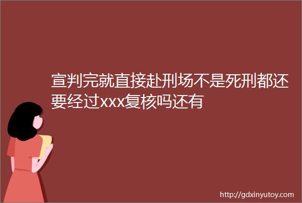 宣判完就直接赴刑场不是死刑都还要经过xxx复核吗还有