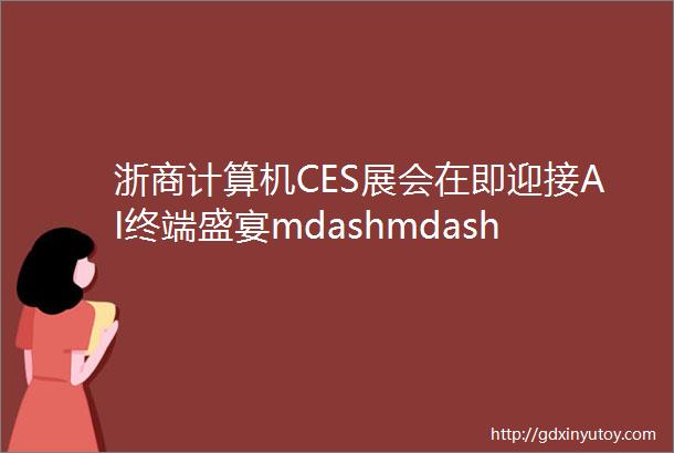 浙商计算机CES展会在即迎接AI终端盛宴mdashmdash算力行业双周报第七期