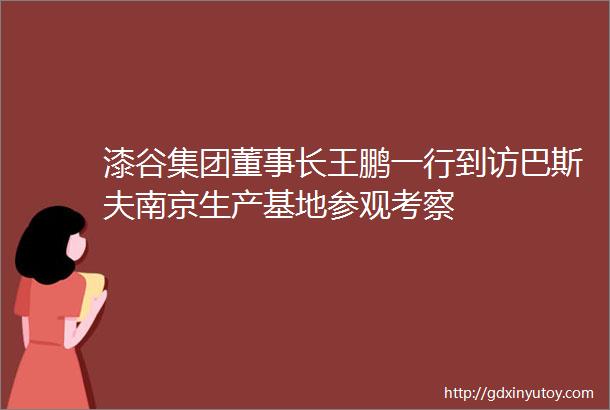 漆谷集团董事长王鹏一行到访巴斯夫南京生产基地参观考察