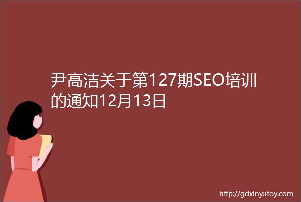 尹高洁关于第127期SEO培训的通知12月13日