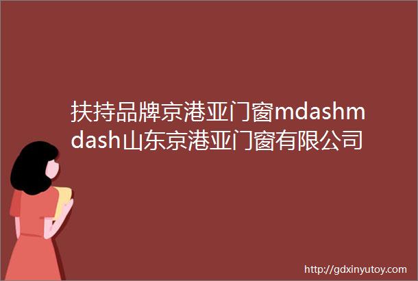 扶持品牌京港亚门窗mdashmdash山东京港亚门窗有限公司