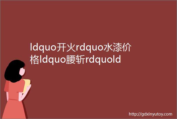 ldquo开火rdquo水漆价格ldquo腰斩rdquoldquo价格战rdquo开打