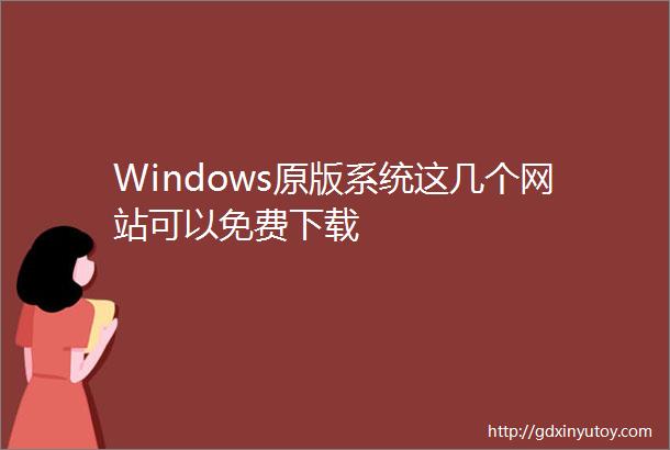 Windows原版系统这几个网站可以免费下载
