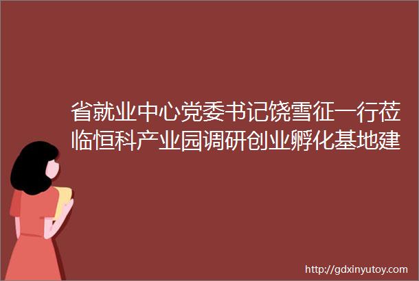 省就业中心党委书记饶雪征一行莅临恒科产业园调研创业孵化基地建设工作