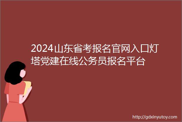 2024山东省考报名官网入口灯塔党建在线公务员报名平台