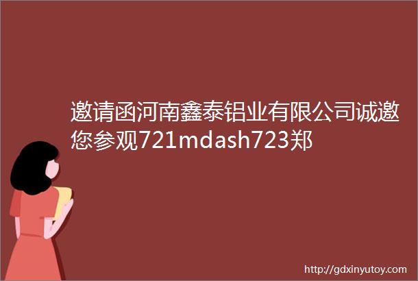 邀请函河南鑫泰铝业有限公司诚邀您参观721mdash723郑州国际地产行业联合采购大会