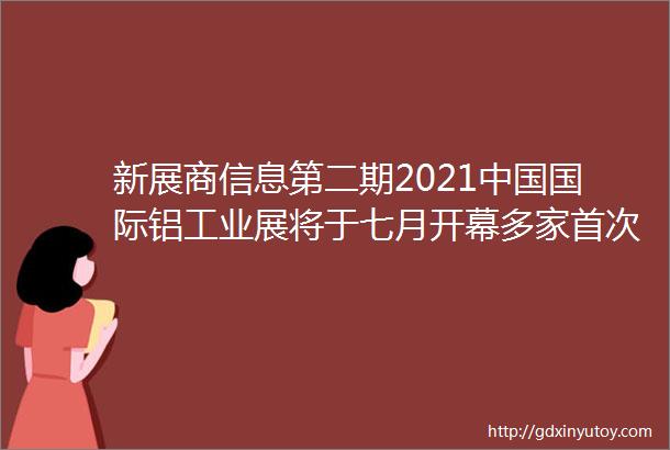 新展商信息第二期2021中国国际铝工业展将于七月开幕多家首次参展企业携手展出