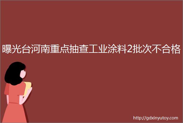 曝光台河南重点抽查工业涂料2批次不合格