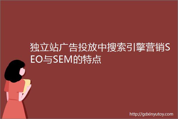 独立站广告投放中搜索引擎营销SEO与SEM的特点