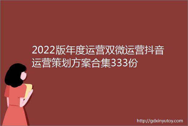 2022版年度运营双微运营抖音运营策划方案合集333份