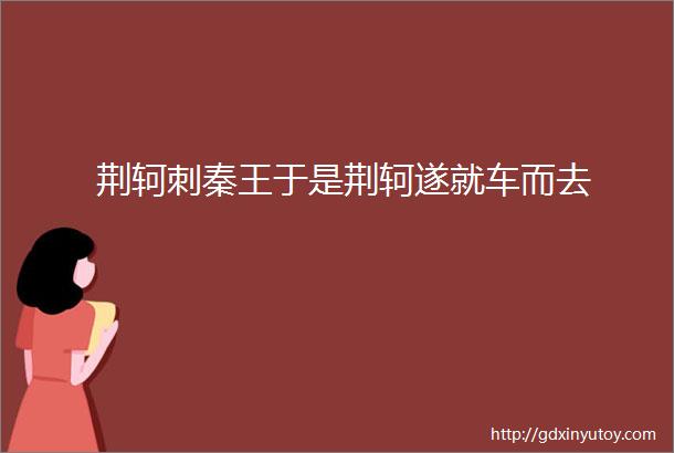 荆轲刺秦王于是荆轲遂就车而去