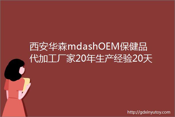 西安华森mdashOEM保健品代加工厂家20年生产经验20天拥有自己独立的品牌