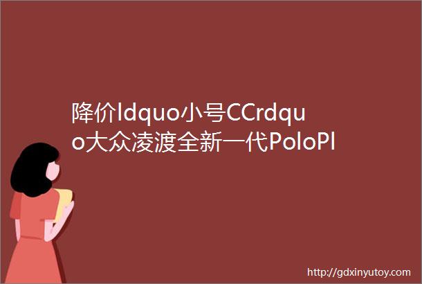 降价ldquo小号CCrdquo大众凌渡全新一代PoloPlus齐降价进口捷豹FPACE最高降12万