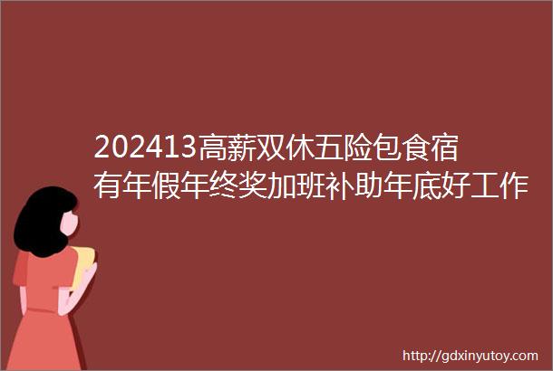 202413高薪双休五险包食宿有年假年终奖加班补助年底好工作职等你来