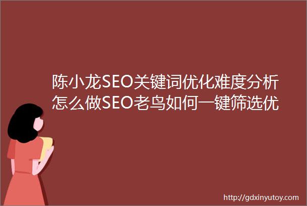 陈小龙SEO关键词优化难度分析怎么做SEO老鸟如何一键筛选优质关键词