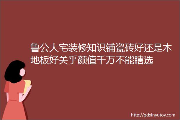 鲁公大宅装修知识铺瓷砖好还是木地板好关乎颜值千万不能瞎选