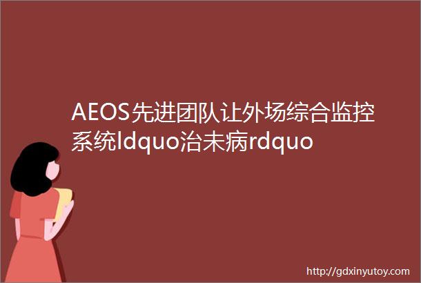 AEOS先进团队让外场综合监控系统ldquo治未病rdquo