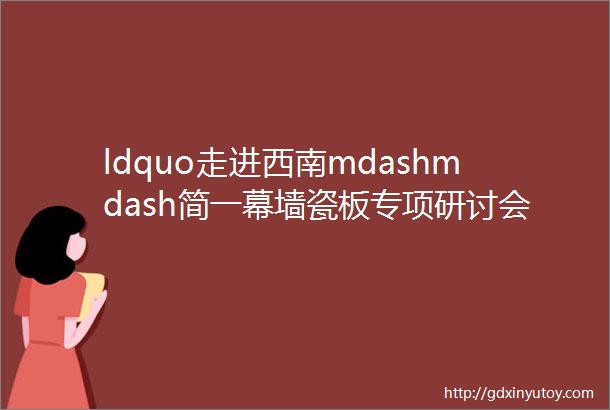 ldquo走进西南mdashmdash简一幕墙瓷板专项研讨会rdquo圆满举行