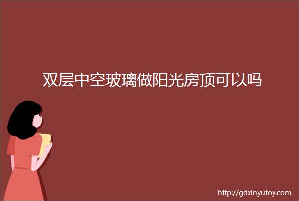 双层中空玻璃做阳光房顶可以吗