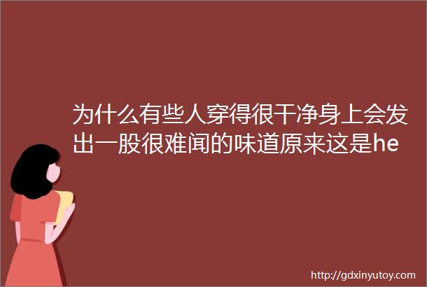 为什么有些人穿得很干净身上会发出一股很难闻的味道原来这是helliphellip