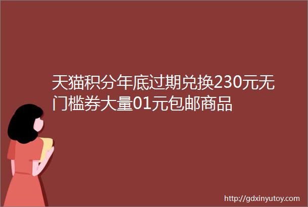 天猫积分年底过期兑换230元无门槛券大量01元包邮商品