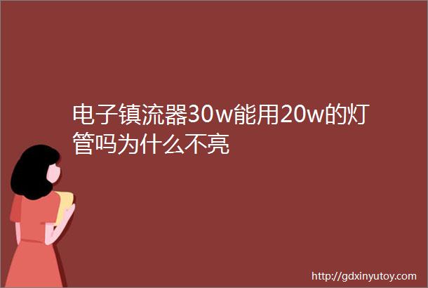 电子镇流器30w能用20w的灯管吗为什么不亮