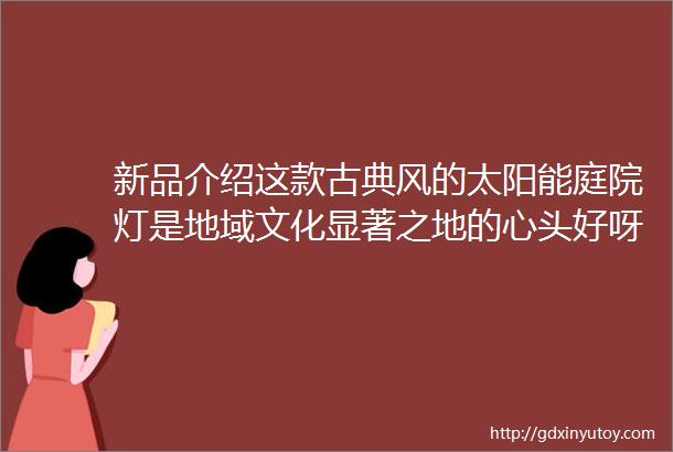 新品介绍这款古典风的太阳能庭院灯是地域文化显著之地的心头好呀