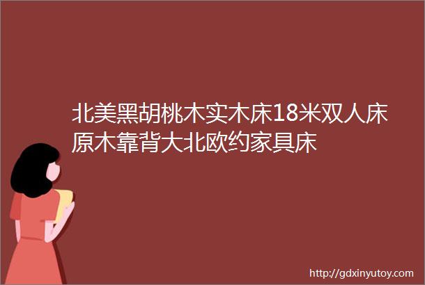 北美黑胡桃木实木床18米双人床原木靠背大北欧约家具床