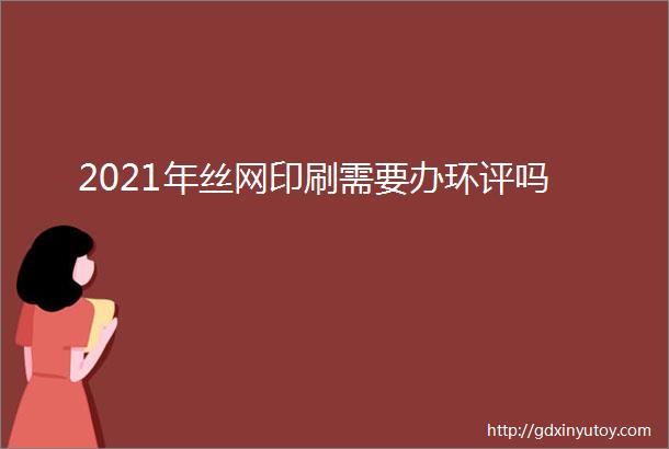 2021年丝网印刷需要办环评吗