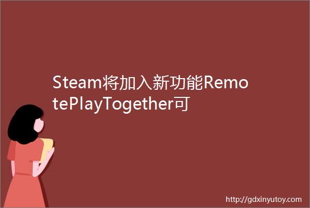 Steam将加入新功能RemotePlayTogether可与远程好友玩本地联机游戏
