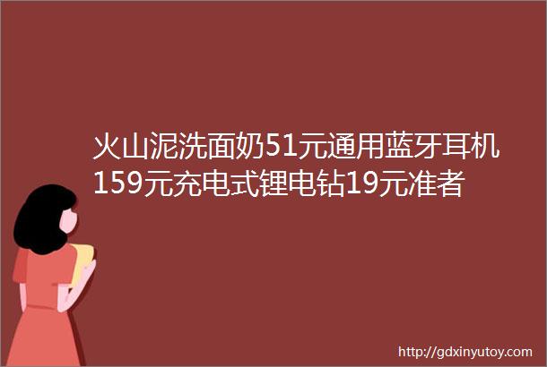 火山泥洗面奶51元通用蓝牙耳机159元充电式锂电钻19元准者运动篮球裤29元