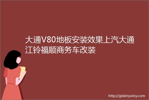 大通V80地板安装效果上汽大通江铃福顺商务车改装