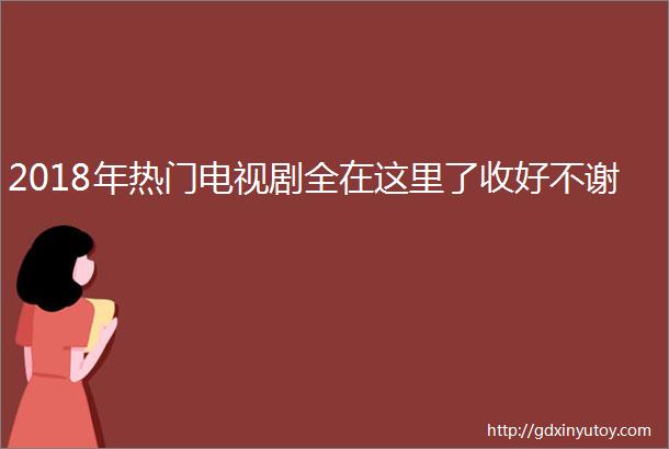 2018年热门电视剧全在这里了收好不谢