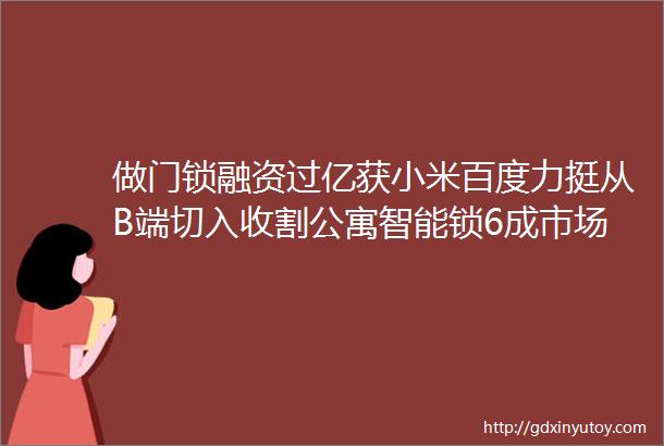 做门锁融资过亿获小米百度力挺从B端切入收割公寓智能锁6成市场一把锁能否撬开智能家居的大门